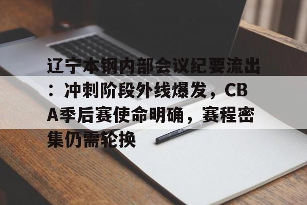 九游登录入口-辽宁本钢内部会议纪要流出:冲刺阶段外线爆发,CBA季后赛使命明确,赛程密集仍需轮换的简单介绍