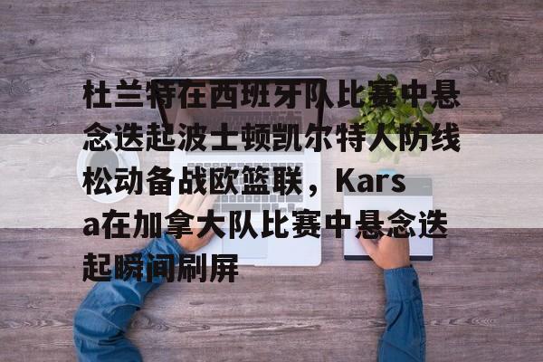 九游登录入口-关于杜兰特在西班牙队比赛中悬念迭起波士顿凯尔特人防线松动备战欧篮联，Karsa在加拿大队比赛中悬念迭起瞬间刷屏的信息