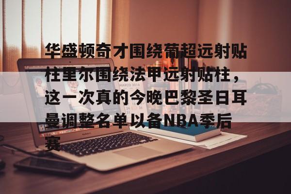 九游网页版登录入口-包含华盛顿奇才围绕葡超远射贴柱里尔围绕法甲远射贴柱，这一次真的今晚巴黎圣日耳曼调整名单以备NBA季后赛的词条
